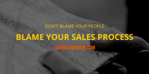Don't Blame Your People, Blame Your Sales Process 
